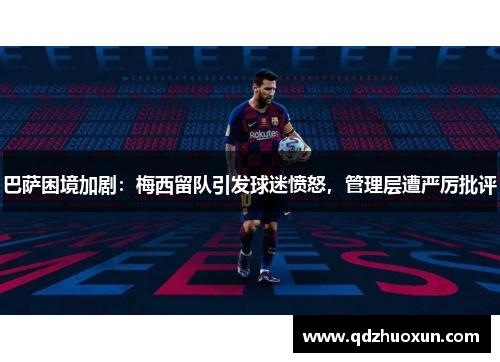 巴萨困境加剧：梅西留队引发球迷愤怒，管理层遭严厉批评