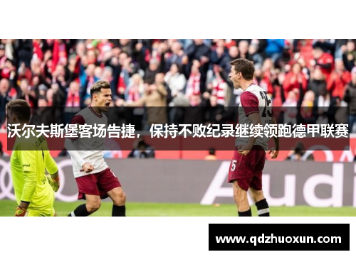 沃尔夫斯堡客场告捷，保持不败纪录继续领跑德甲联赛