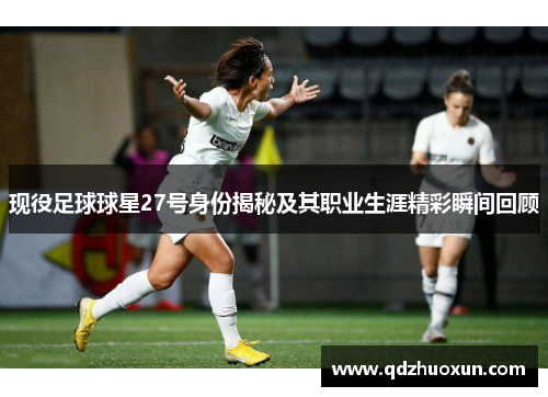 现役足球球星27号身份揭秘及其职业生涯精彩瞬间回顾