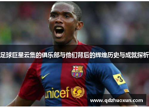 足球巨星云集的俱乐部与他们背后的辉煌历史与成就探析