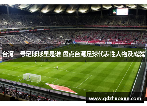 台湾一号足球球星是谁 盘点台湾足球代表性人物及成就