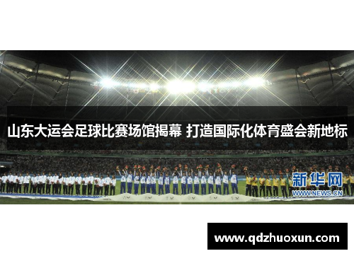 山东大运会足球比赛场馆揭幕 打造国际化体育盛会新地标