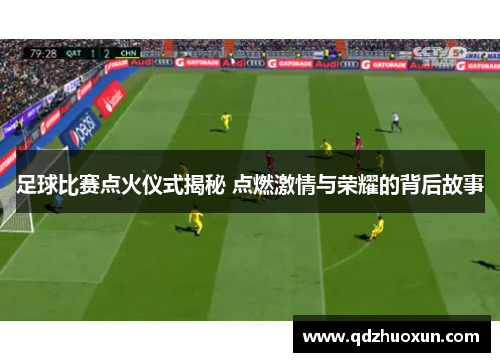 足球比赛点火仪式揭秘 点燃激情与荣耀的背后故事