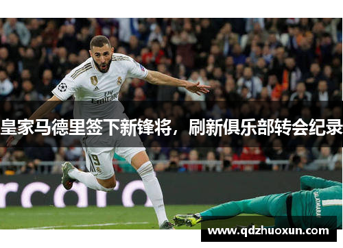 皇家马德里签下新锋将，刷新俱乐部转会纪录