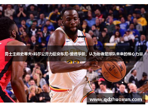 勇士主帅史蒂夫·科尔公开力挺安东尼·爱德华兹，认为后者是球队未来的核心力量