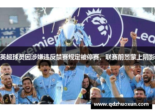 英超球员因涉嫌违反禁赛规定被停赛，联赛前景蒙上阴影